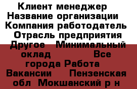Клиент-менеджер › Название организации ­ Компания-работодатель › Отрасль предприятия ­ Другое › Минимальный оклад ­ 24 000 - Все города Работа » Вакансии   . Пензенская обл.,Мокшанский р-н